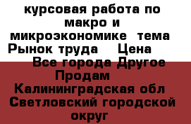 курсовая работа по макро и микроэкономике  тема “Рынок труда“ › Цена ­ 1 500 - Все города Другое » Продам   . Калининградская обл.,Светловский городской округ 